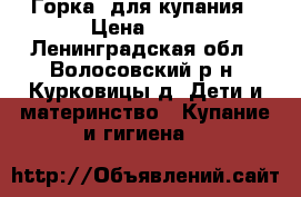 Горка  для купания › Цена ­ 50 - Ленинградская обл., Волосовский р-н, Курковицы д. Дети и материнство » Купание и гигиена   